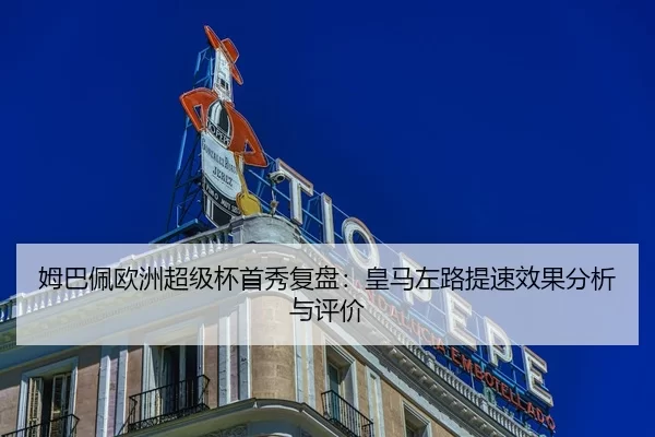 姆巴佩欧洲超级杯首秀复盘：皇马左路提速效果分析与评价