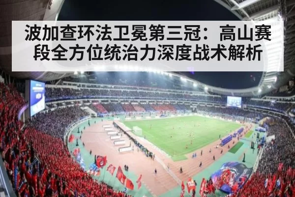 波加查环法卫冕第三冠：高山赛段全方位统治力深度战术解析
