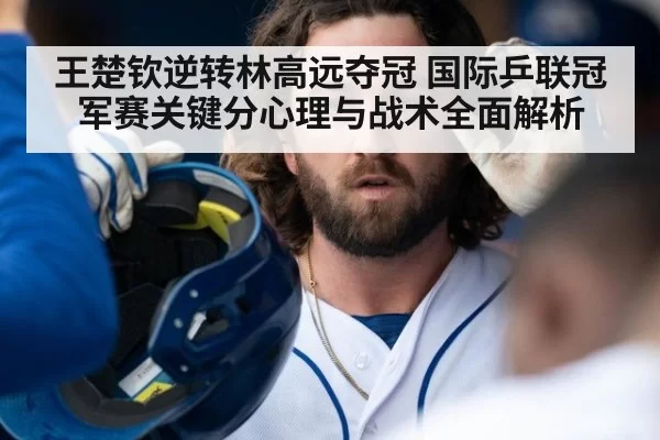 王楚钦逆转林高远夺冠 国际乒联冠军赛关键分心理与战术全面解析
