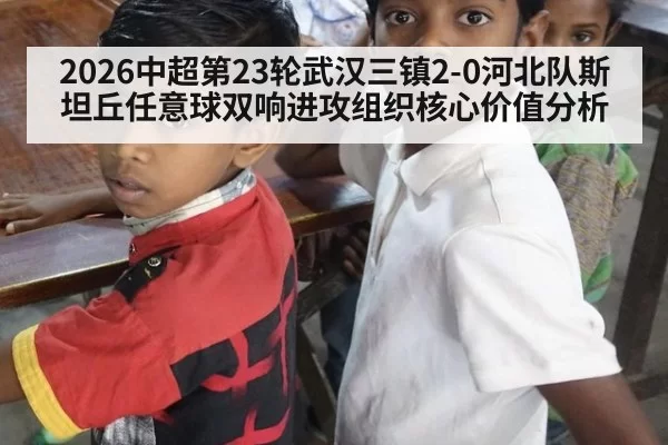 2026中超第23轮武汉三镇2-0河北队斯坦丘任意球双响进攻组织核心价值分析
