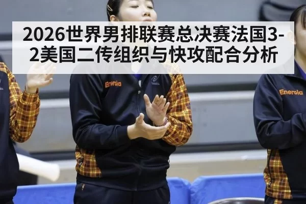2026世界男排联赛总决赛法国3-2美国二传组织与快攻配合分析