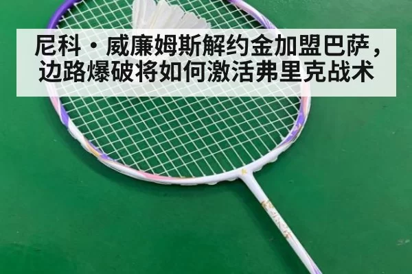 尼科·威廉姆斯解约金加盟巴萨,边路爆破将如何激活弗里克战术