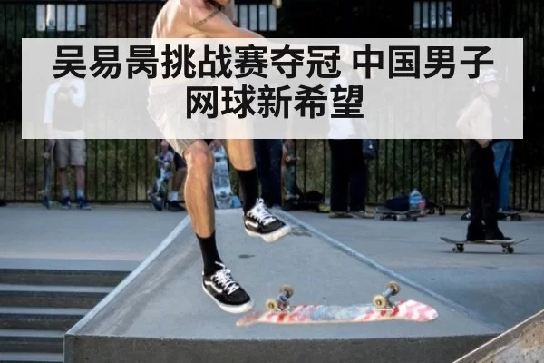 吴易昺挑战赛夺冠 中国男子网球新希望