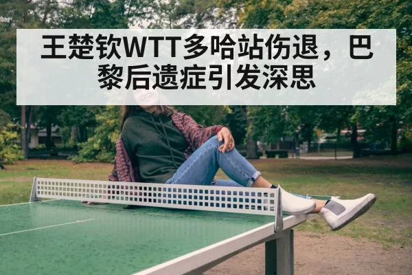 王楚钦WTT多哈站伤退,巴黎后遗症引发深思