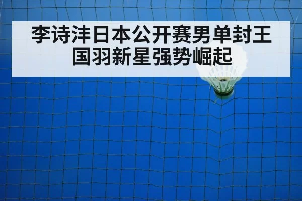 李诗沣日本公开赛男单封王 国羽新星强势崛起