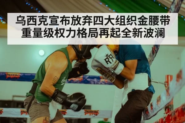 乌西克宣布放弃四大组织金腰带 重量级权力格局再起全新波澜