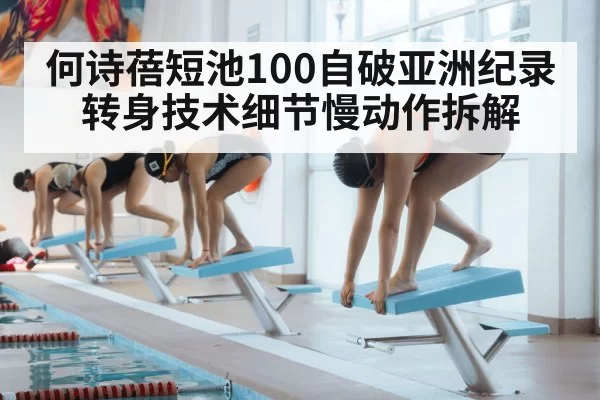 何诗蓓短池100自破亚洲纪录 转身技术细节慢动作拆解