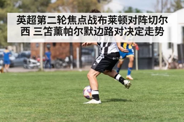 英超第二轮焦点战布莱顿对阵切尔西 三笘薰帕尔默边路对决定走势