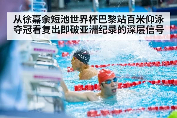 从徐嘉余短池世界杯巴黎站百米仰泳夺冠看复出即破亚洲纪录的深层信号