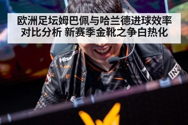 欧洲足坛姆巴佩与哈兰德进球效率对比分析 新赛季金靴之争白热化
