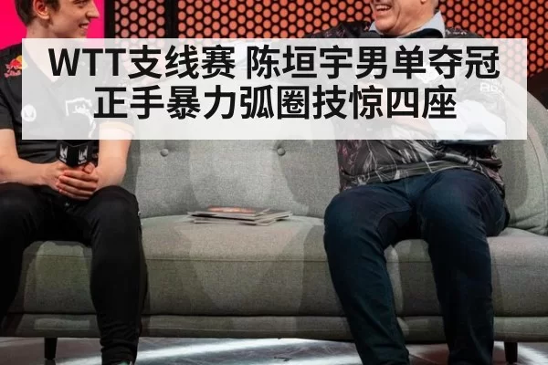 WTT支线赛 陈垣宇男单夺冠 正手暴力弧圈技惊四座