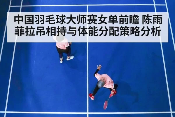 中国羽毛球大师赛女单前瞻 陈雨菲拉吊相持与体能分配策略分析